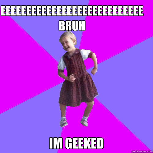 eeeeeeeeeeeeeeeeeeeeeeeeeeee bruh im geeked   Socially awesome kindergartener