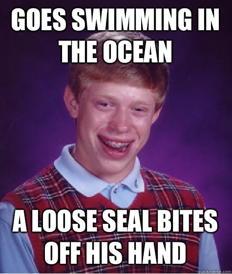Goes swimming in the ocean A loose seal bites off his hand  Bad Luck Brian