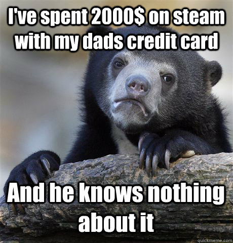 I've spent 2000$ on steam with my dads credit card And he knows nothing about it  Confession Bear