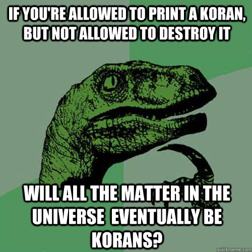 If you're allowed to print a Koran, but not allowed to destroy it Will all the matter in the universe  eventually be korans?  Philosoraptor