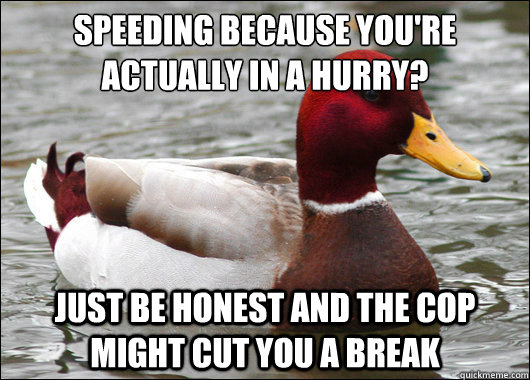 Speeding because you're actually in a hurry?
 Just be honest and the cop might cut you a break  Malicious Advice Mallard