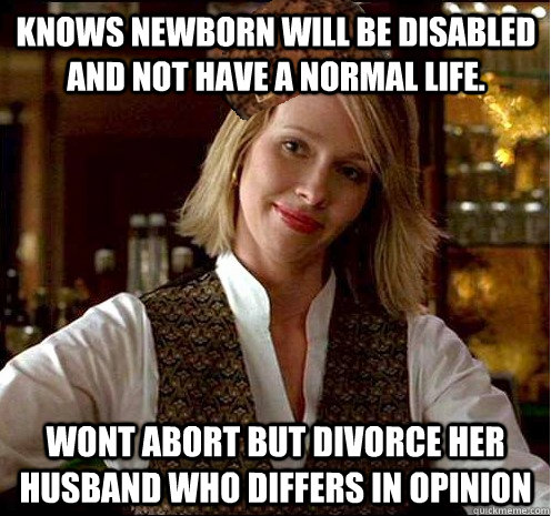 Knows newborn will be disabled and not have a normal life. wont abort but divorce her husband who differs in opinion  Scumbag Christian Girl