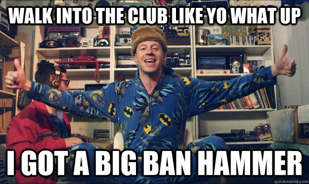 Walk into the club like yo what up I got a big ban hammer - Walk into the club like yo what up I got a big ban hammer  Good Guy Macklemore