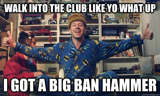 Walk into the club like yo what up I got a big ban hammer  Good Guy Macklemore
