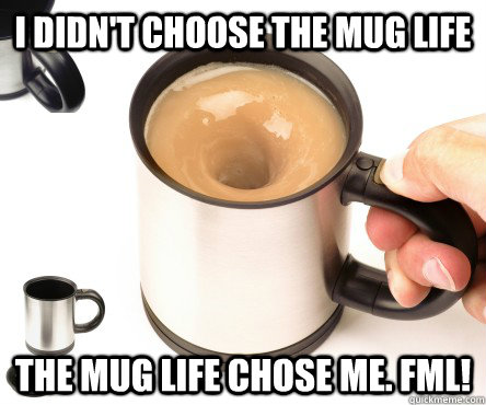 i didn't choose the mug life the mug life chose me. FML!  