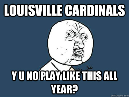 louisville cardinals y u no play like this all year?  Y U No