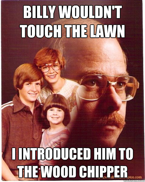 Billy wouldn't touch the lawn mower I introduced him to the wood chipper  Vengeance Dad