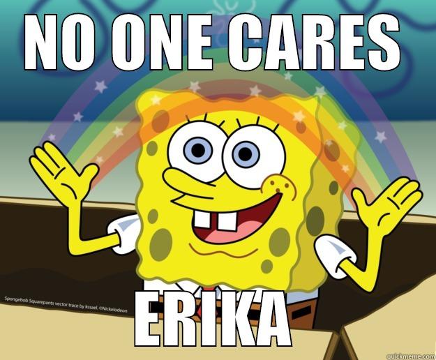 shut up - NO ONE CARES ERIKA Nobody Cares