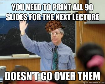 You need to print all 90 slides for the next lecture doesn't go over them - You need to print all 90 slides for the next lecture doesn't go over them  Scumbag Professor