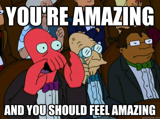 you're amazing and you should feel amazing  Zoidberg you should feel bad