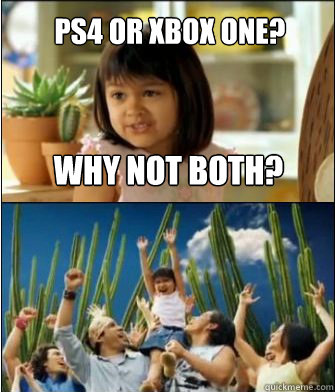 Why not both? PS4 or Xbox One?  Why not both