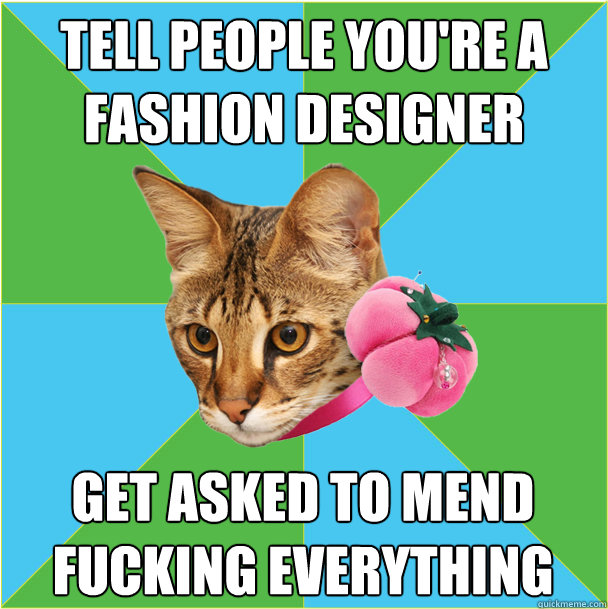 tell people you're a fashion designer get asked to mend fucking everything  Fashion major cat