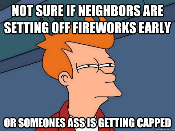 Not sure if neighbors are setting off fireworks early Or someones ass is getting capped  Futurama Fry