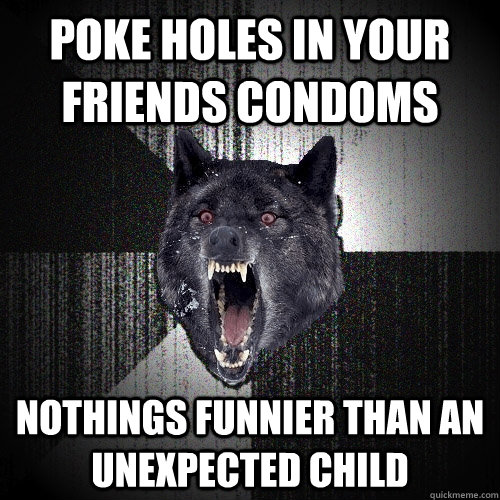 poke holes in your friends condoms nothings funnier than an unexpected child  Insanity Wolf