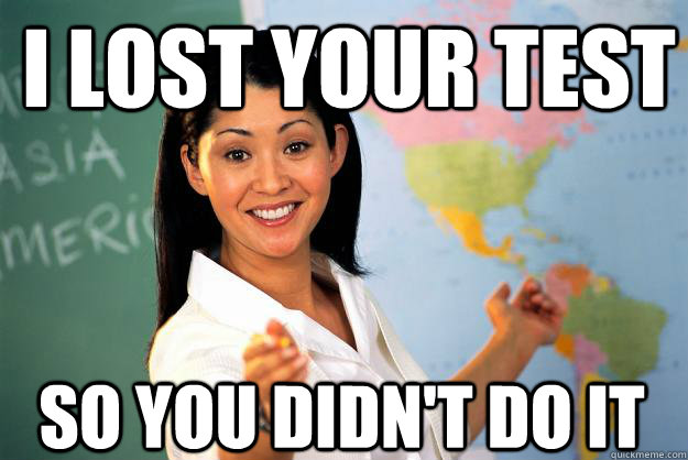 I lost your test So you didn't do it  Unhelpful High School Teacher
