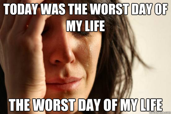 Today was the worst day of my life The worst day of my life  First World Problems