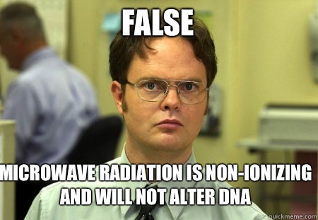 False Microwave radiation is non-ionizing and will not alter DNA  Schrute