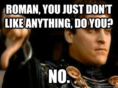 Roman, you just don't like anything, do you?  No.  Downvoting Roman