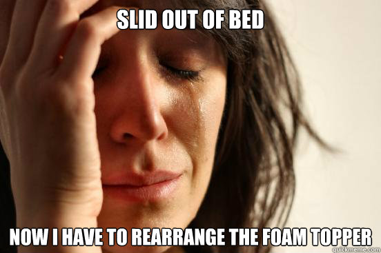 Slid out of bed Now I have to rearrange the foam topper  First World Problems