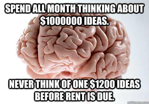 Spend all month thinking about $1000000 ideas. Never think of one $1200 ideas before rent is due.  Scumbag Brain