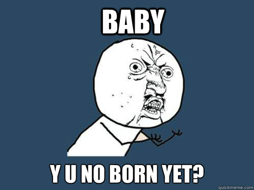 baby y u no born yet? - baby y u no born yet?  Y U No
