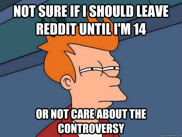 Not sure if i should leave reddit until i'm 14 or not care about the controversy  Futurama Fry