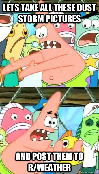 Lets take all these dust storm pictures and post them to r/weather  Push it somewhere else Patrick