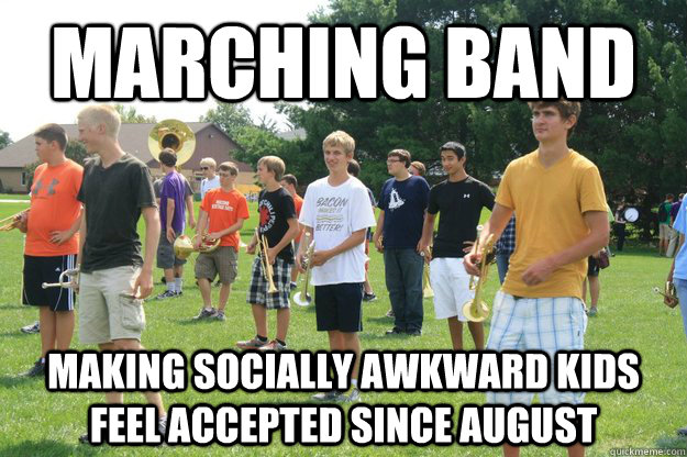 Marching Band Making socially awkward kids feel accepted since August - Marching Band Making socially awkward kids feel accepted since August  Marching Band