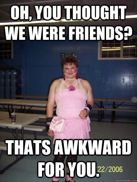 oh, you thought we were friends? thats awkward for you. - oh, you thought we were friends? thats awkward for you.  Misc
