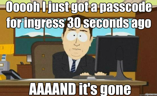 Ooooh I just got a passcode for ingress 30 seconds ago AAAAND it's gone  aaaand its gone