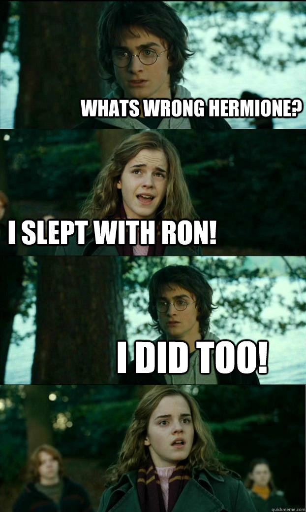 Whats wrong Hermione? I slept with Ron! I did too!  Horny Harry