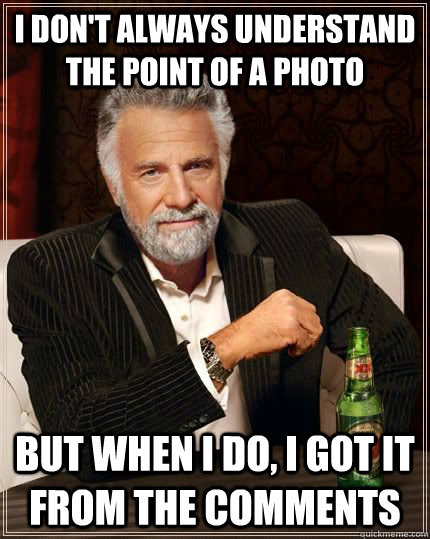 I don't always understand the point of a photo but when i do, i got it from the comments  Most Interesting Man in the World