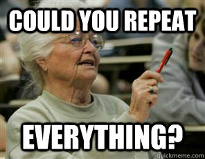 could you repeat EVERYTHING?  Senior College Student