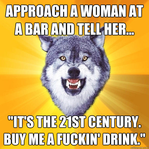 Approach a woman at a bar and tell her... 