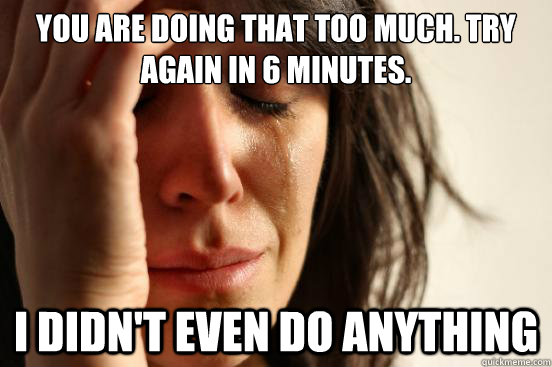 you are doing that too much. try again in 6 minutes. I didn't even do anything - you are doing that too much. try again in 6 minutes. I didn't even do anything  First World Problems