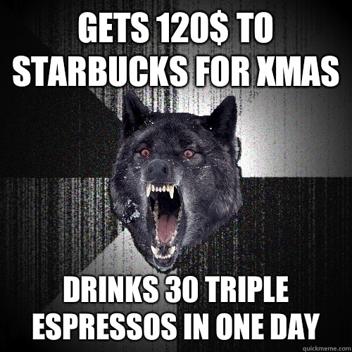 Gets 120$ to Starbucks for Xmas Drinks 30 triple espressos in one day  Insanity Wolf