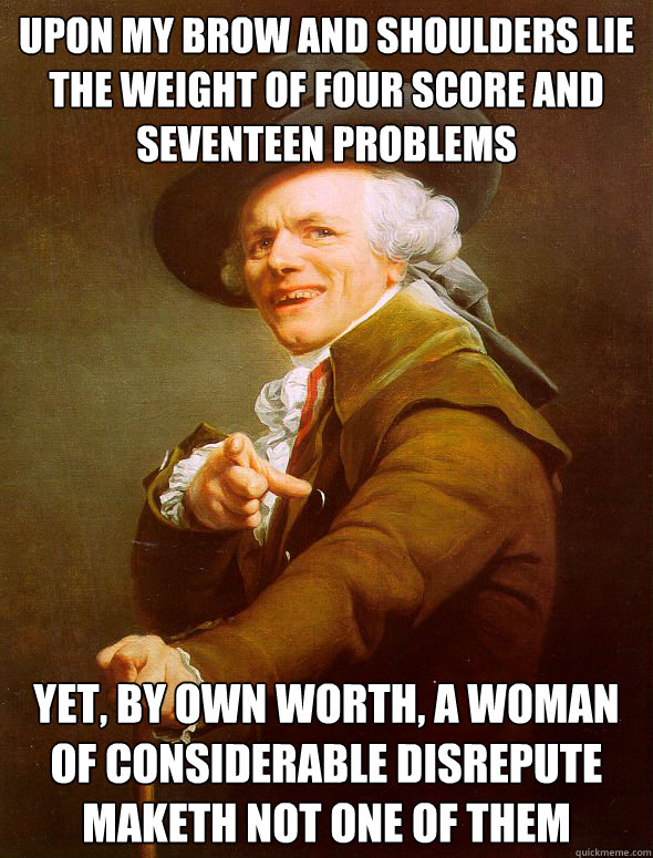 Upon my brow and shoulders lie the weight of four score and seventeen problems yet, by own worth, a woman of considerable disrepute maketh not one of them - Upon my brow and shoulders lie the weight of four score and seventeen problems yet, by own worth, a woman of considerable disrepute maketh not one of them  Joseph Ducreux