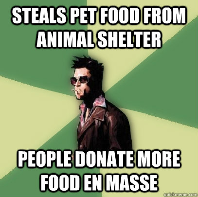 Steals pet food from animal shelter people donate more food en masse  Helpful Tyler Durden