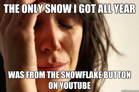 The only snow I got all year
 was from the snowflake button on youtube - The only snow I got all year
 was from the snowflake button on youtube  First World Problems