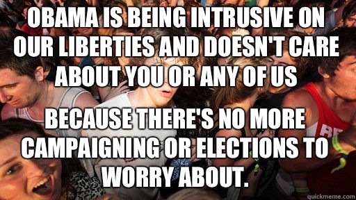 Obama is being intrusive on our liberties and doesn't care about you or any of us Because there's no more campaigning or elections to worry about.  Sudden Clarity Clarence