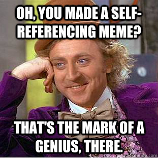 Oh, you made a self-referencing meme? That's the mark of a genius, there. - Oh, you made a self-referencing meme? That's the mark of a genius, there.  Condescending Wonka