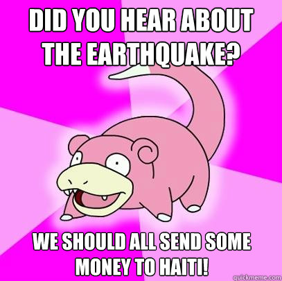 did you hear about the earthquake? We should all send some money to haiti!  Slowpoke