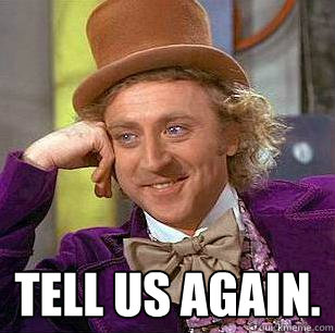 Tell us again.  Condescending Wonka