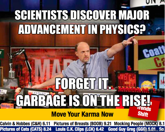 Scientists DISCOVER major advancement in physics?
 FORGET IT.
gARBAGE IS ON THE RISE!  Mad Karma with Jim Cramer