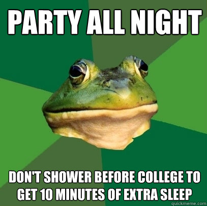 Party all night  Don't shower before college to get 10 minutes of extra sleep  Foul Bachelor Frog