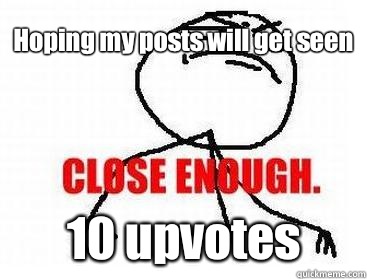 Hoping my posts will get seen 10 upvotes  Close enough