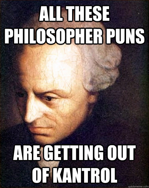 All these philosopher puns Are getting out of kantrol - All these philosopher puns Are getting out of kantrol  Immanuel Kant