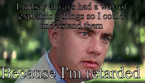 Lindsay explains well - LINDSAY ALWAYS HAD A WAY OF EXPLAINING THINGS SO I COULD UNDERSTAND THEM  BECAUSE I'M RETARDED Offensive Forrest Gump