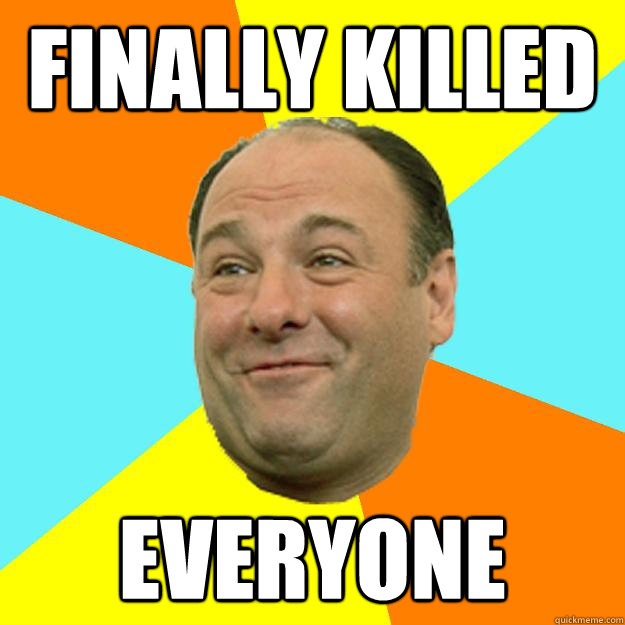 finally killed everyone - finally killed everyone  Happy Tony Soprano