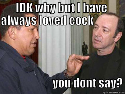 IDK WHY BUT I HAVE ALWAYS LOVED COCK                                                                              YOU DONT SAY? Misc